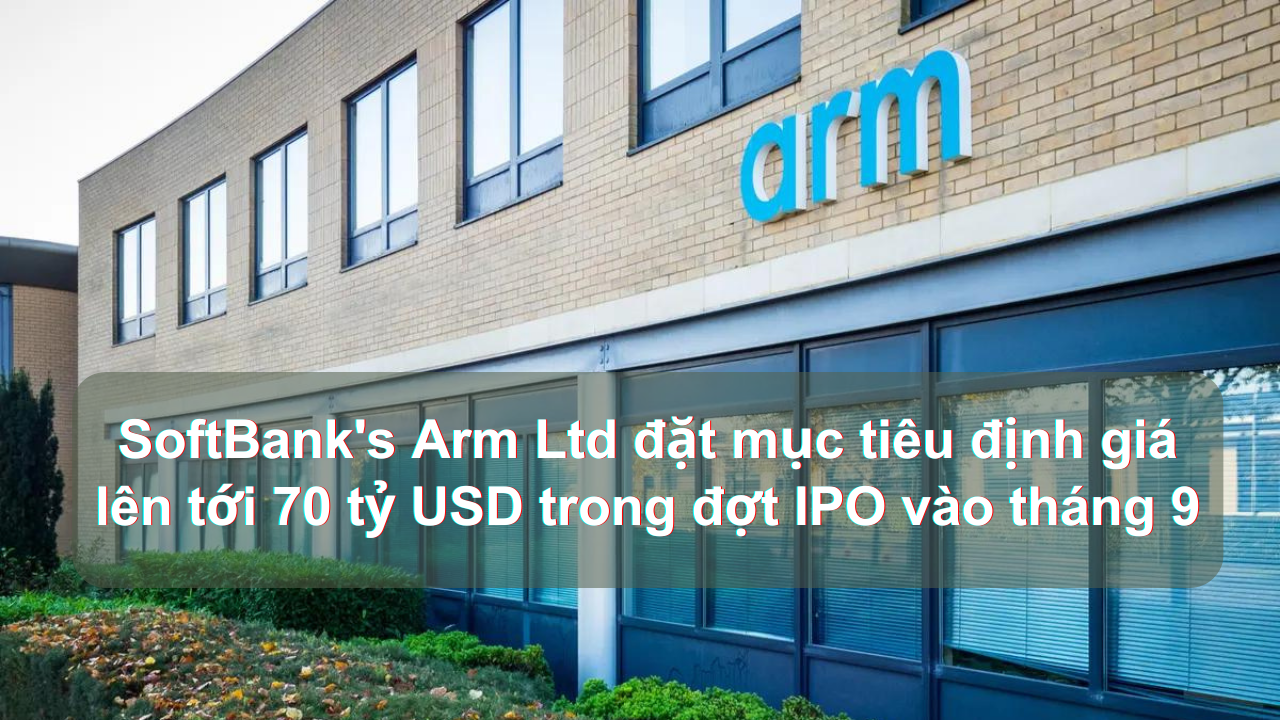 SoftBank's Arm Ltd đặt mục tiêu định giá lên tới 70 tỷ USD trong đợt IPO vào tháng 9, Bloomberg đưa tin